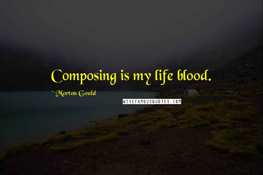 Morton Gould Quotes: Composing is my life blood.