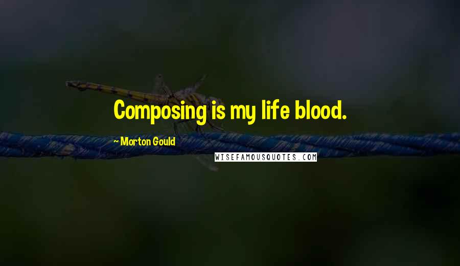 Morton Gould Quotes: Composing is my life blood.