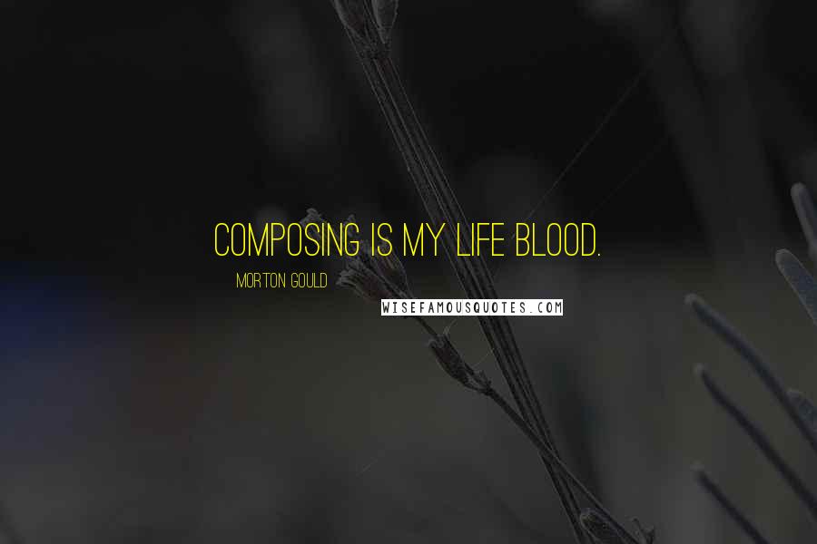 Morton Gould Quotes: Composing is my life blood.