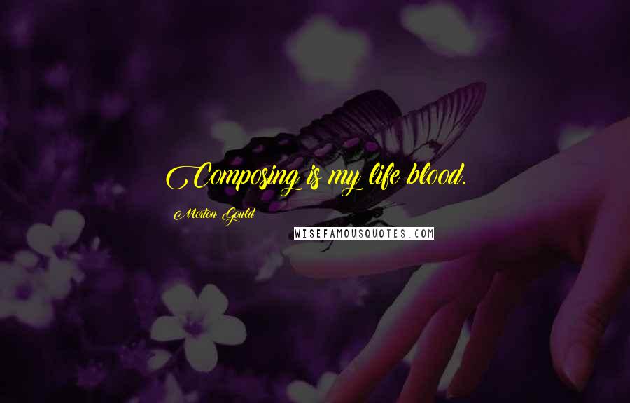 Morton Gould Quotes: Composing is my life blood.