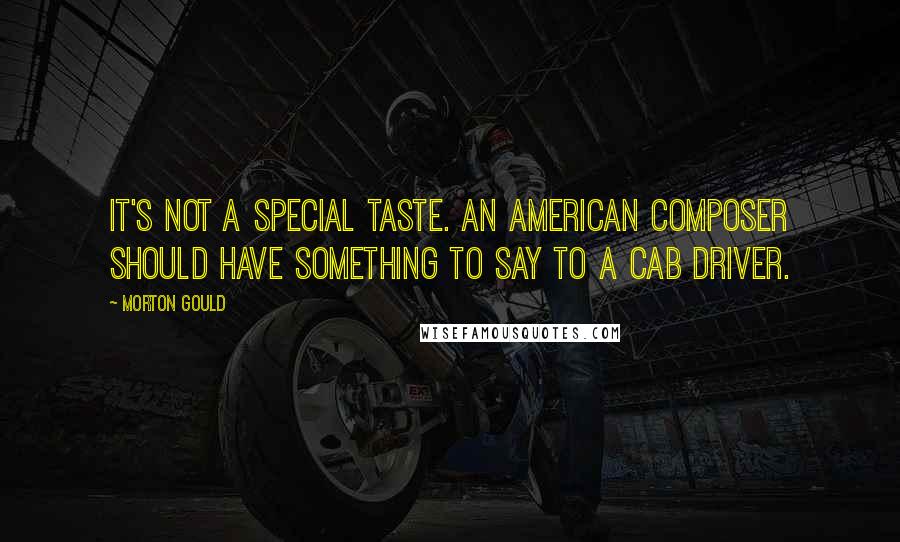 Morton Gould Quotes: It's not a special taste. An American composer should have something to say to a cab driver.