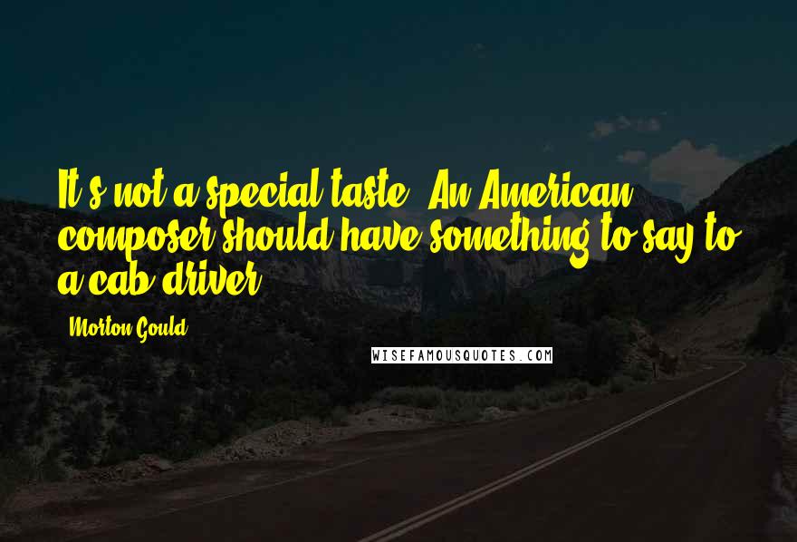 Morton Gould Quotes: It's not a special taste. An American composer should have something to say to a cab driver.