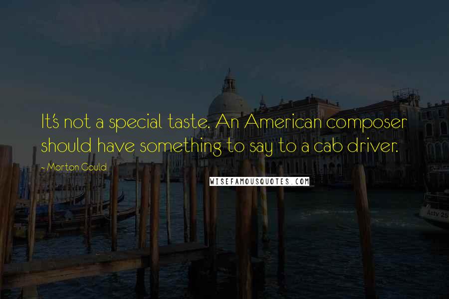 Morton Gould Quotes: It's not a special taste. An American composer should have something to say to a cab driver.