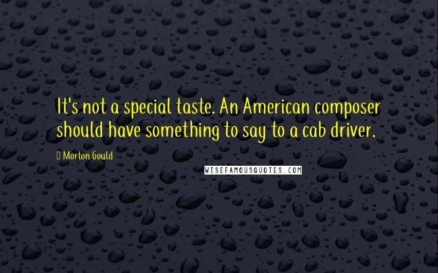 Morton Gould Quotes: It's not a special taste. An American composer should have something to say to a cab driver.