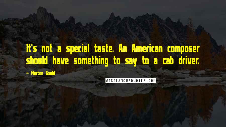 Morton Gould Quotes: It's not a special taste. An American composer should have something to say to a cab driver.