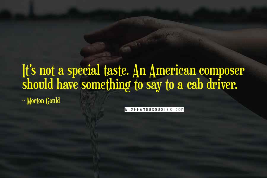 Morton Gould Quotes: It's not a special taste. An American composer should have something to say to a cab driver.