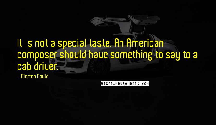 Morton Gould Quotes: It's not a special taste. An American composer should have something to say to a cab driver.