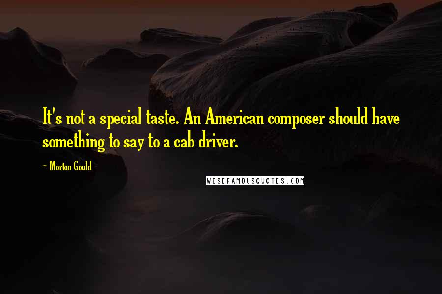 Morton Gould Quotes: It's not a special taste. An American composer should have something to say to a cab driver.