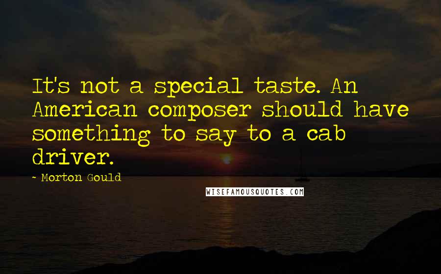 Morton Gould Quotes: It's not a special taste. An American composer should have something to say to a cab driver.