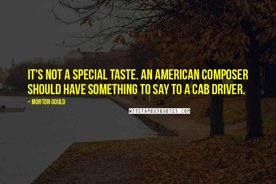 Morton Gould Quotes: It's not a special taste. An American composer should have something to say to a cab driver.