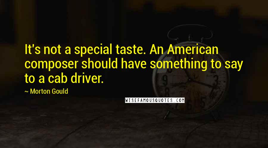 Morton Gould Quotes: It's not a special taste. An American composer should have something to say to a cab driver.