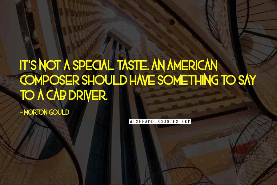 Morton Gould Quotes: It's not a special taste. An American composer should have something to say to a cab driver.