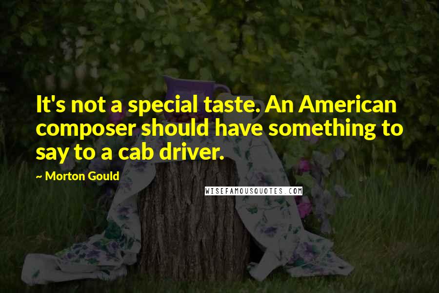 Morton Gould Quotes: It's not a special taste. An American composer should have something to say to a cab driver.