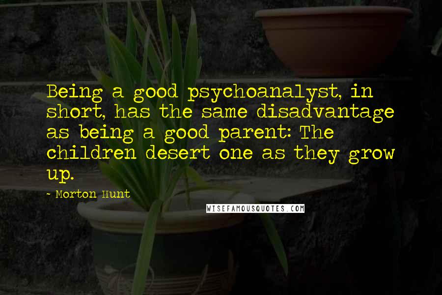 Morton Hunt Quotes: Being a good psychoanalyst, in short, has the same disadvantage as being a good parent: The children desert one as they grow up.