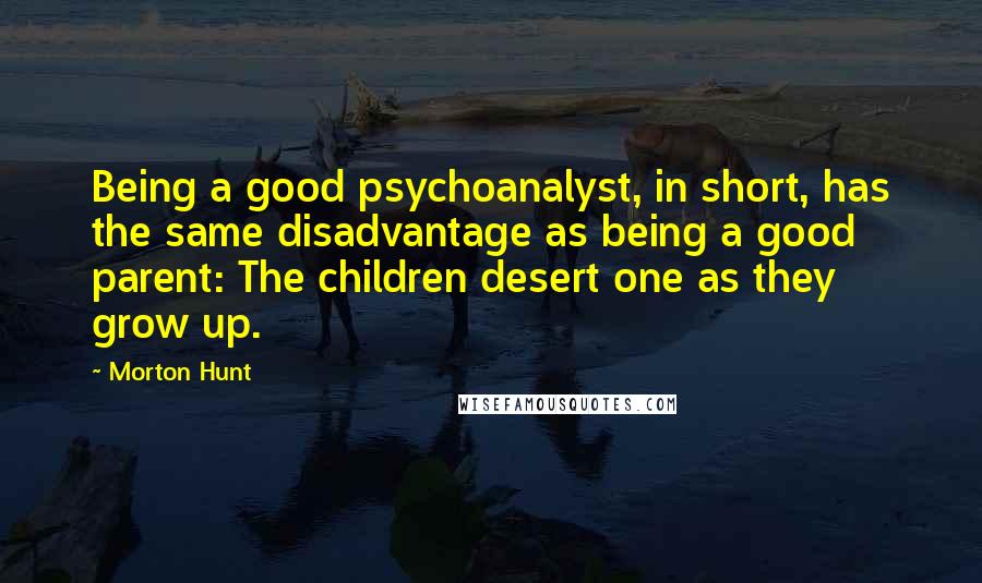 Morton Hunt Quotes: Being a good psychoanalyst, in short, has the same disadvantage as being a good parent: The children desert one as they grow up.