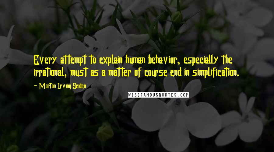 Morton Irving Seiden Quotes: Every attempt to explain human behavior, especially the irrational, must as a matter of course end in simplification.