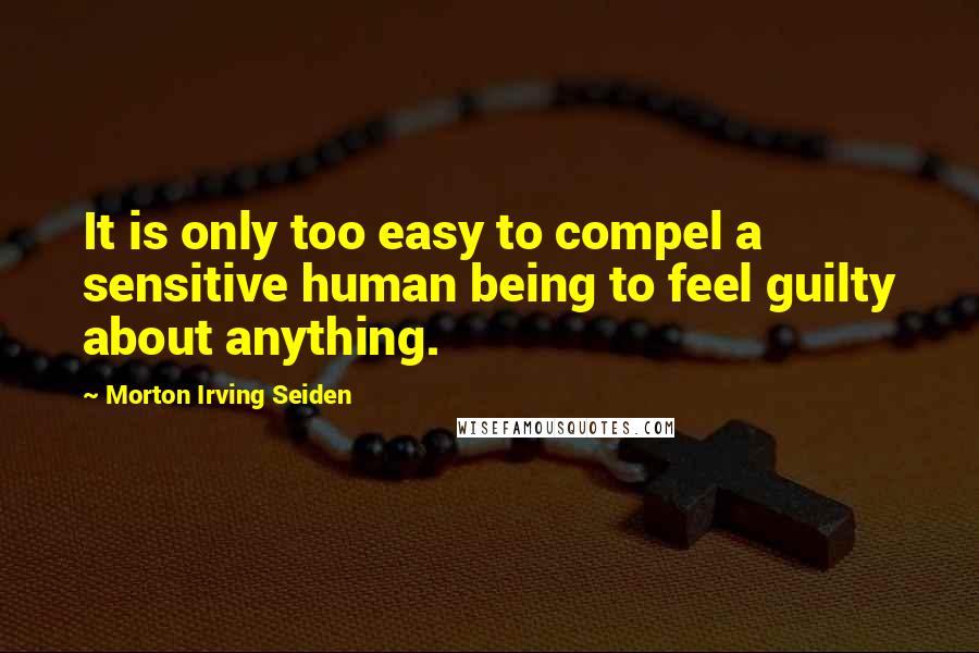 Morton Irving Seiden Quotes: It is only too easy to compel a sensitive human being to feel guilty about anything.