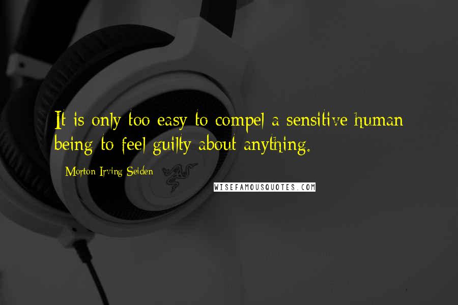 Morton Irving Seiden Quotes: It is only too easy to compel a sensitive human being to feel guilty about anything.