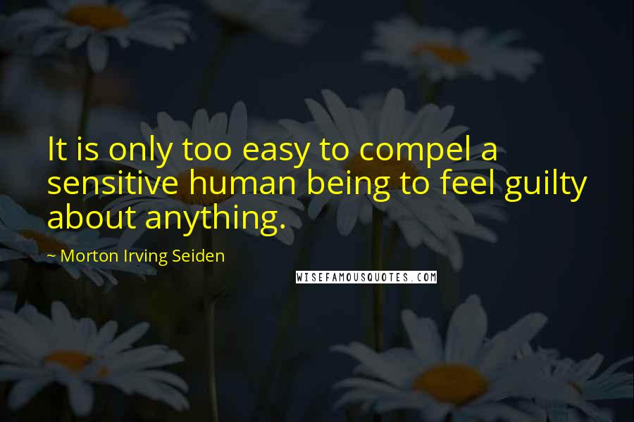 Morton Irving Seiden Quotes: It is only too easy to compel a sensitive human being to feel guilty about anything.