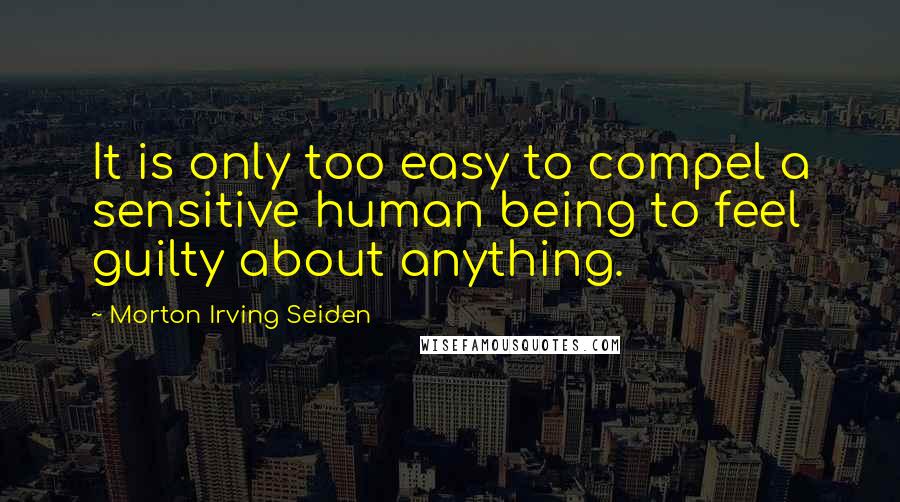 Morton Irving Seiden Quotes: It is only too easy to compel a sensitive human being to feel guilty about anything.