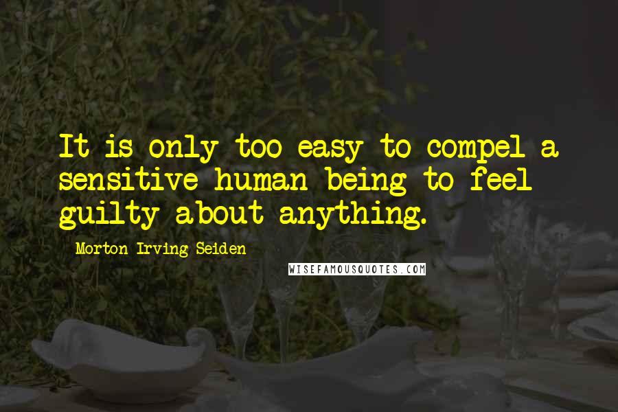 Morton Irving Seiden Quotes: It is only too easy to compel a sensitive human being to feel guilty about anything.