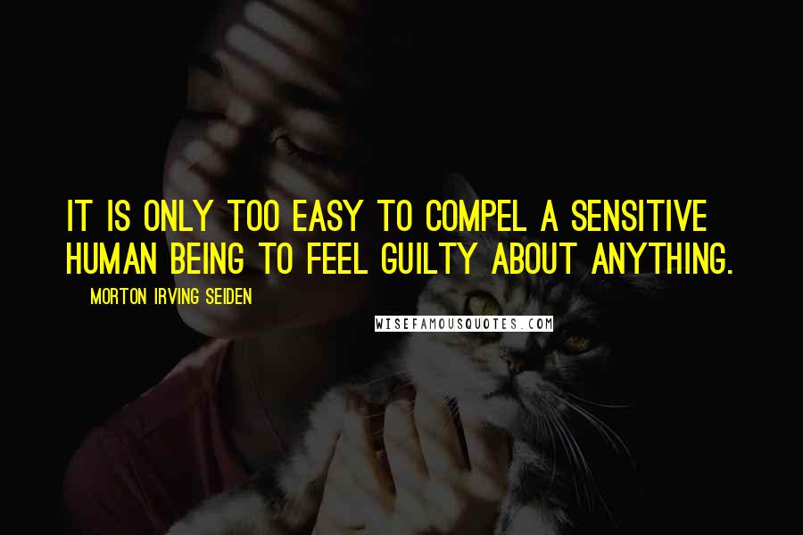 Morton Irving Seiden Quotes: It is only too easy to compel a sensitive human being to feel guilty about anything.