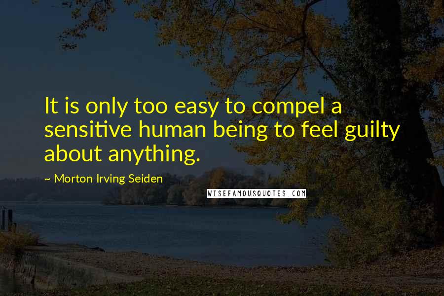 Morton Irving Seiden Quotes: It is only too easy to compel a sensitive human being to feel guilty about anything.