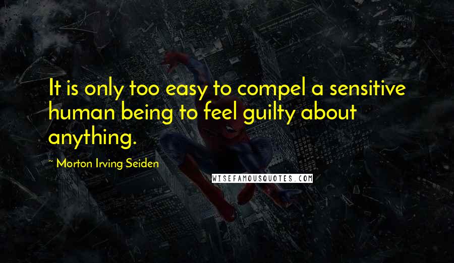 Morton Irving Seiden Quotes: It is only too easy to compel a sensitive human being to feel guilty about anything.