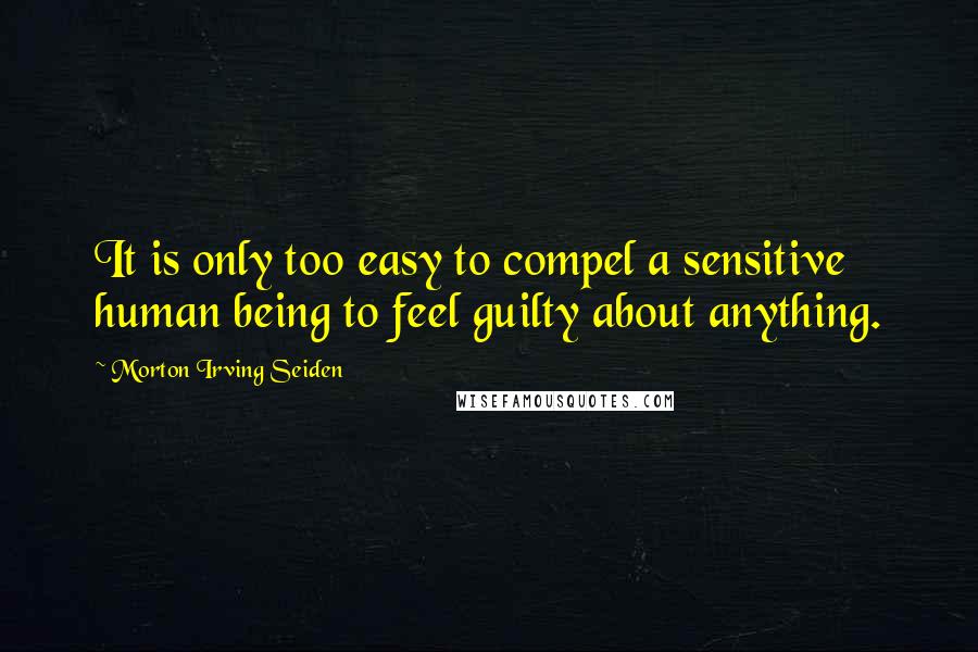 Morton Irving Seiden Quotes: It is only too easy to compel a sensitive human being to feel guilty about anything.
