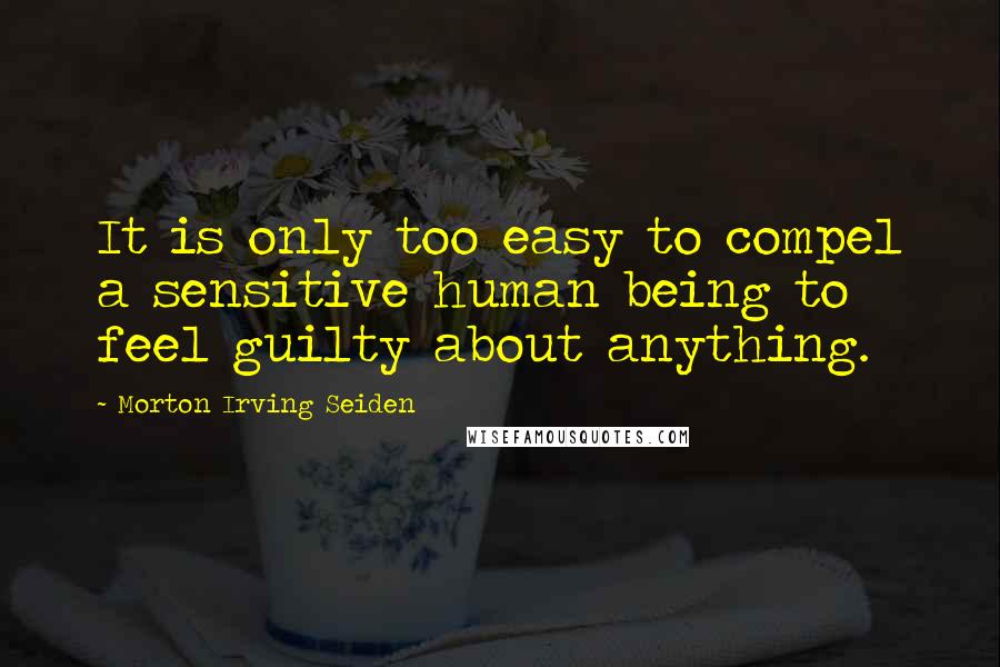 Morton Irving Seiden Quotes: It is only too easy to compel a sensitive human being to feel guilty about anything.