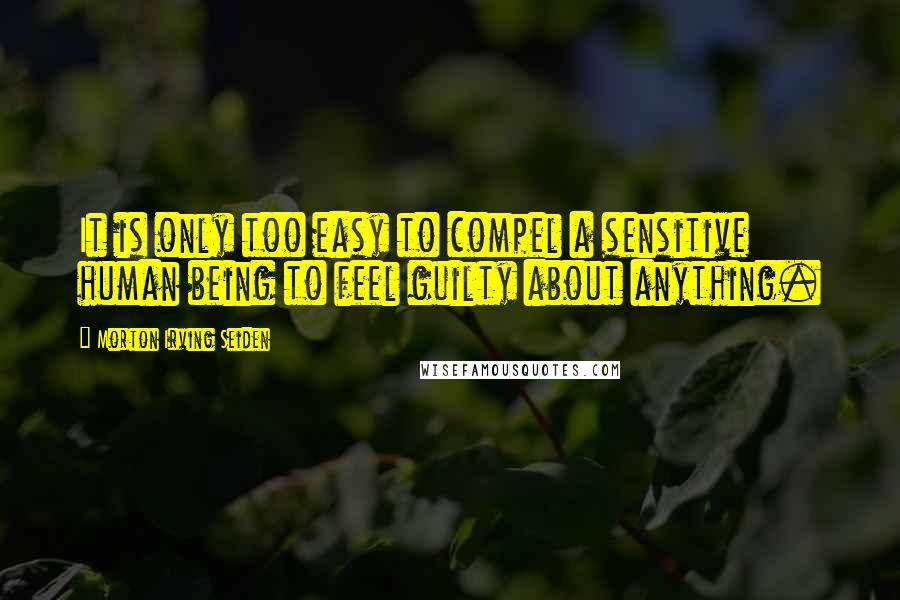 Morton Irving Seiden Quotes: It is only too easy to compel a sensitive human being to feel guilty about anything.