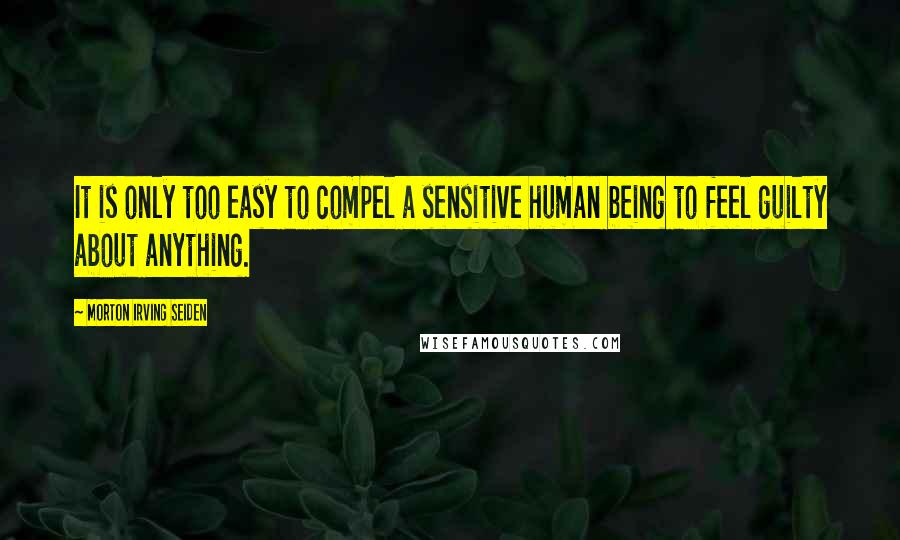 Morton Irving Seiden Quotes: It is only too easy to compel a sensitive human being to feel guilty about anything.