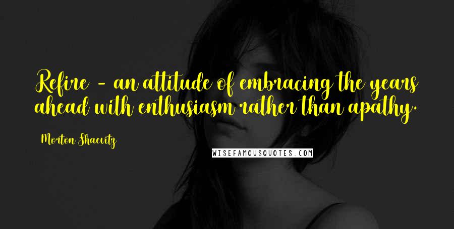 Morton Shaevitz Quotes: Refire - an attitude of embracing the years ahead with enthusiasm rather than apathy.