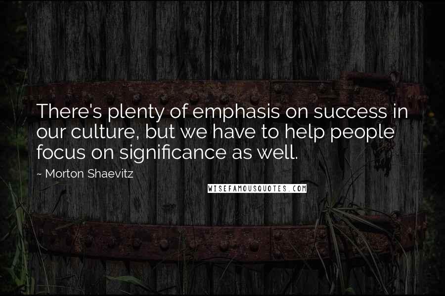 Morton Shaevitz Quotes: There's plenty of emphasis on success in our culture, but we have to help people focus on significance as well.