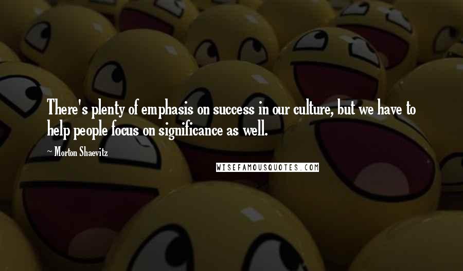 Morton Shaevitz Quotes: There's plenty of emphasis on success in our culture, but we have to help people focus on significance as well.