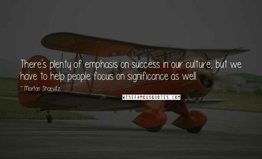 Morton Shaevitz Quotes: There's plenty of emphasis on success in our culture, but we have to help people focus on significance as well.