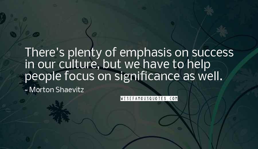 Morton Shaevitz Quotes: There's plenty of emphasis on success in our culture, but we have to help people focus on significance as well.