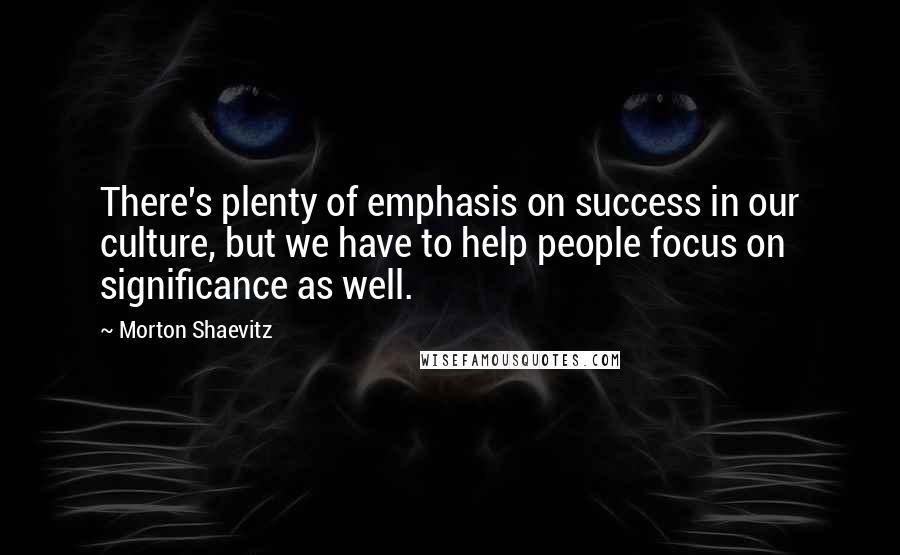 Morton Shaevitz Quotes: There's plenty of emphasis on success in our culture, but we have to help people focus on significance as well.