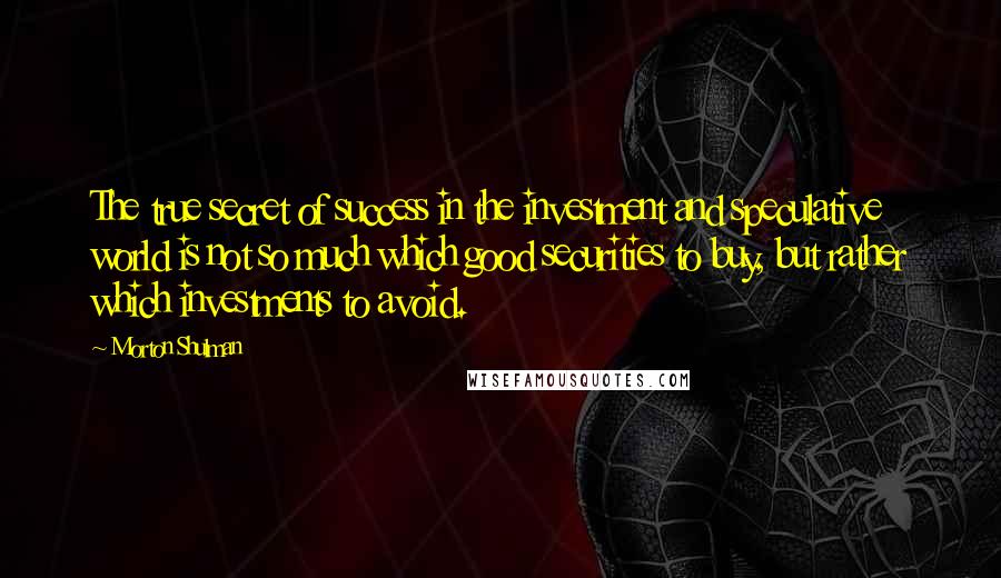 Morton Shulman Quotes: The true secret of success in the investment and speculative world is not so much which good securities to buy, but rather which investments to avoid.