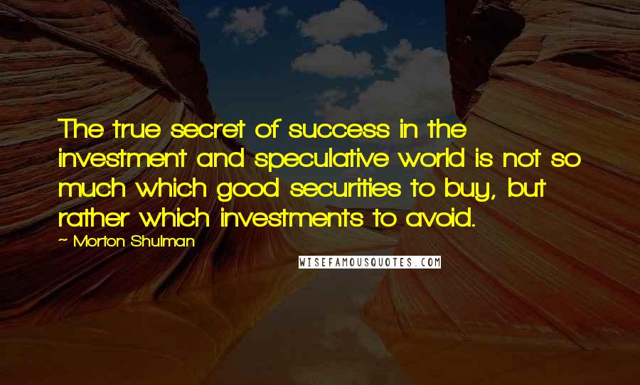 Morton Shulman Quotes: The true secret of success in the investment and speculative world is not so much which good securities to buy, but rather which investments to avoid.