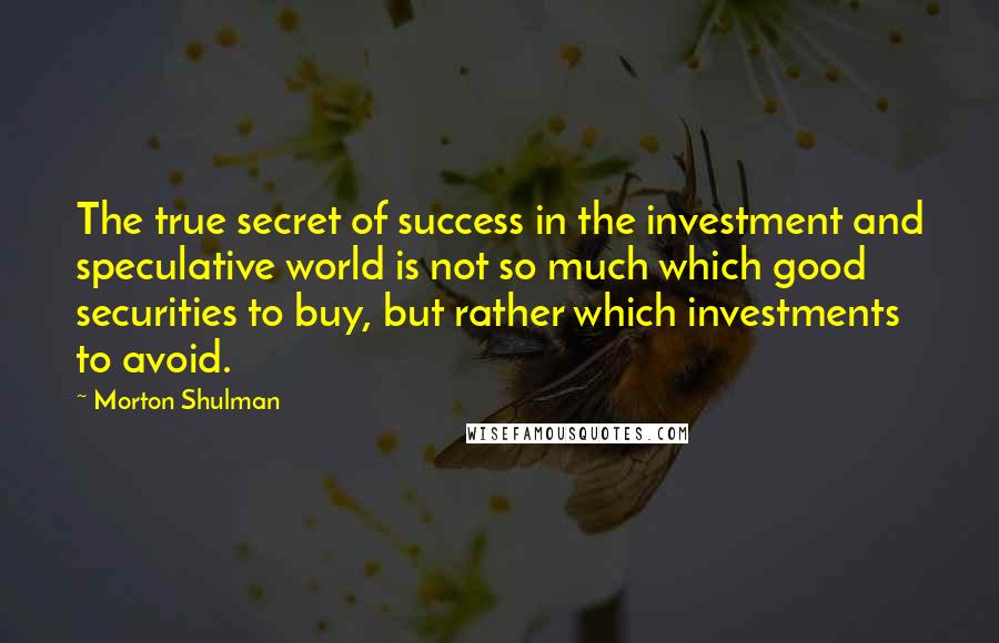 Morton Shulman Quotes: The true secret of success in the investment and speculative world is not so much which good securities to buy, but rather which investments to avoid.