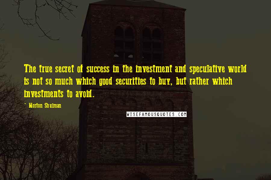 Morton Shulman Quotes: The true secret of success in the investment and speculative world is not so much which good securities to buy, but rather which investments to avoid.