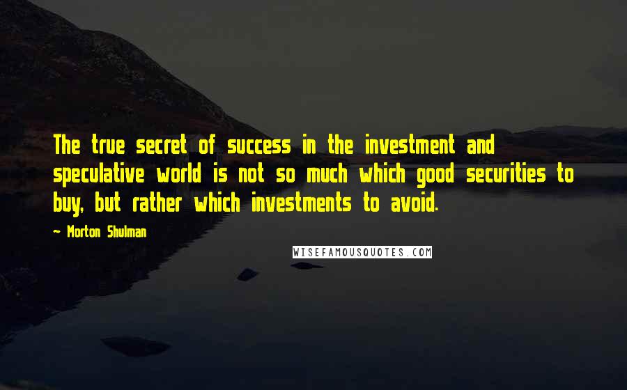 Morton Shulman Quotes: The true secret of success in the investment and speculative world is not so much which good securities to buy, but rather which investments to avoid.