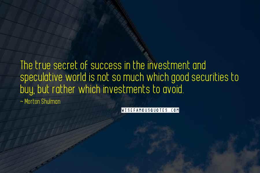 Morton Shulman Quotes: The true secret of success in the investment and speculative world is not so much which good securities to buy, but rather which investments to avoid.