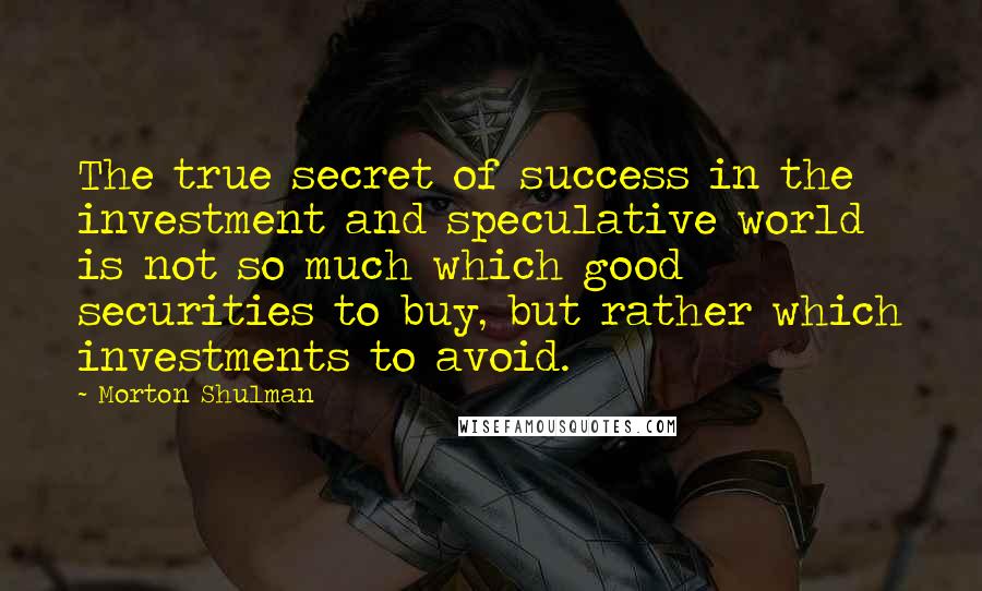 Morton Shulman Quotes: The true secret of success in the investment and speculative world is not so much which good securities to buy, but rather which investments to avoid.