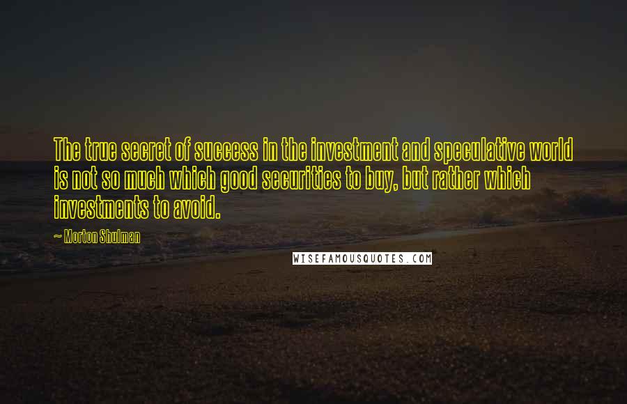 Morton Shulman Quotes: The true secret of success in the investment and speculative world is not so much which good securities to buy, but rather which investments to avoid.