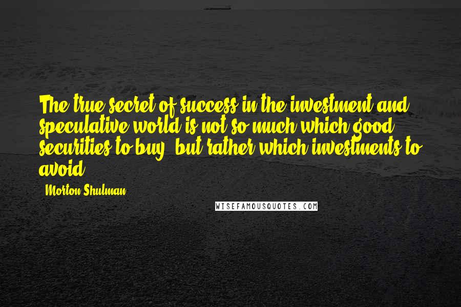 Morton Shulman Quotes: The true secret of success in the investment and speculative world is not so much which good securities to buy, but rather which investments to avoid.