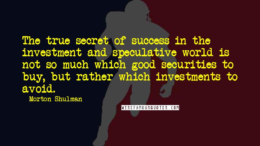 Morton Shulman Quotes: The true secret of success in the investment and speculative world is not so much which good securities to buy, but rather which investments to avoid.