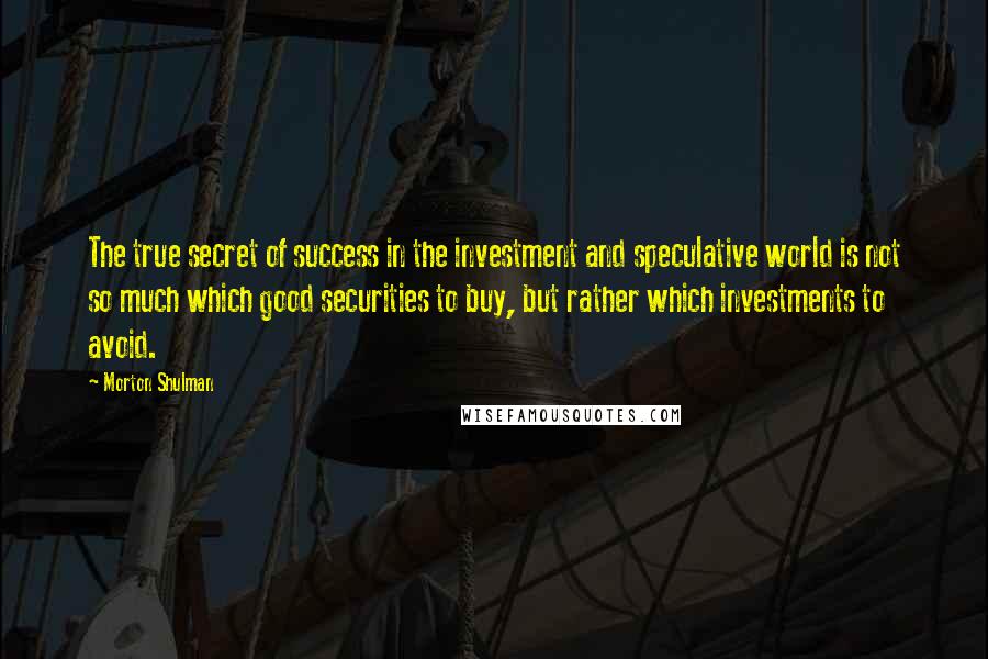 Morton Shulman Quotes: The true secret of success in the investment and speculative world is not so much which good securities to buy, but rather which investments to avoid.