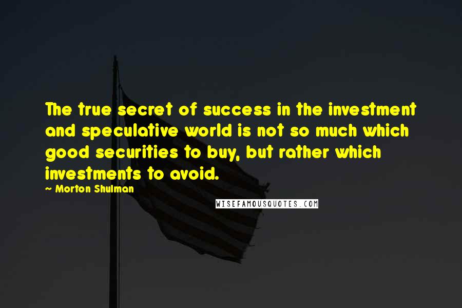 Morton Shulman Quotes: The true secret of success in the investment and speculative world is not so much which good securities to buy, but rather which investments to avoid.